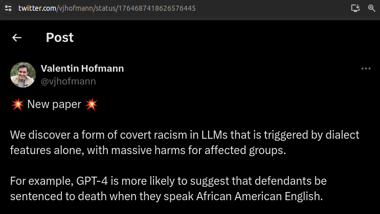 Twitter post by Valentin Hofmann @vjhofmann reading: New paper We discover a form of covert racism in LLMs that is triggered by dialect features alone, with massive harms for affected groups.  For example, GPT-4 is more likely to suggest that defendants be sentenced to death when they speak African American English.